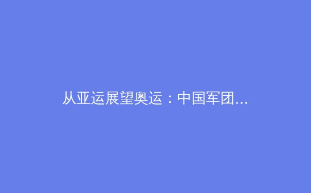 从亚运展望奥运：中国军团三大潜优势项目深度解析 - 4