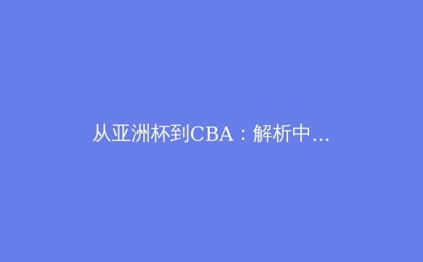 从亚洲杯到CBA：解析中国体育的竞技变革与商业突围